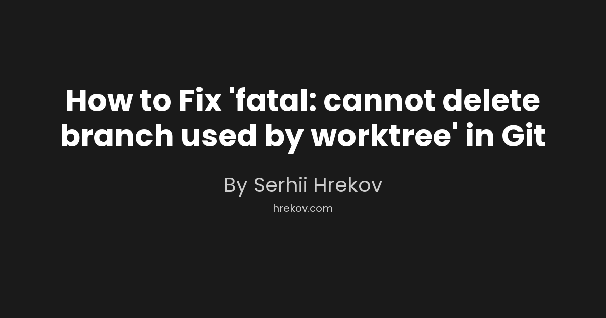 How to Fix 'fatal: cannot delete branch used by worktree' in Git