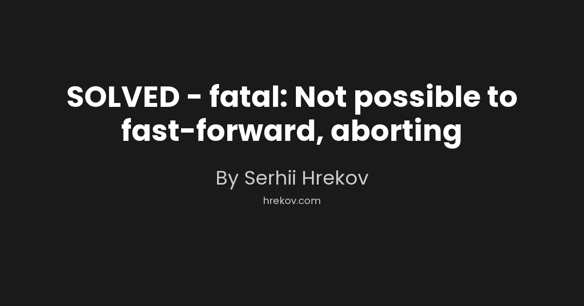 SOLVED - fatal: Not possible to fast-forward, aborting