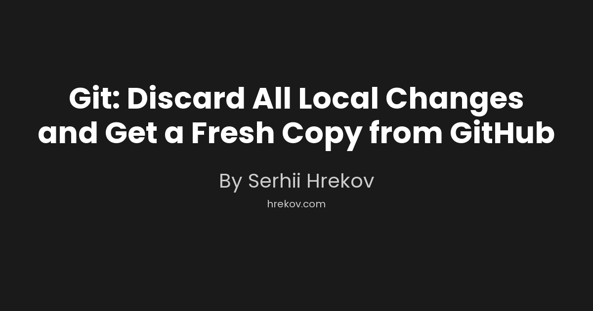Git: Discard All Local Changes and Get a Fresh Copy from GitHub