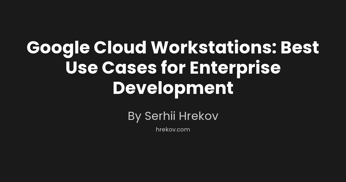 Google Cloud Workstations: Best Use Cases for Enterprise Development